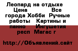 Леопард на отдыхе  › Цена ­ 12 000 - Все города Хобби. Ручные работы » Картины и панно   . Ингушетия респ.,Магас г.